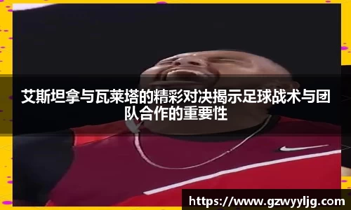 艾斯坦拿与瓦莱塔的精彩对决揭示足球战术与团队合作的重要性