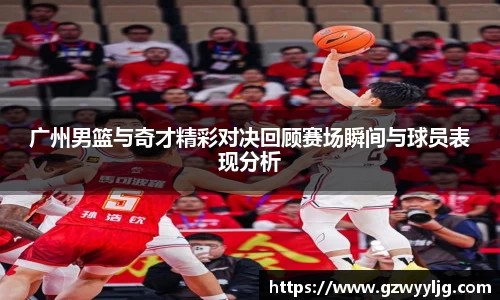 广州男篮与奇才精彩对决回顾赛场瞬间与球员表现分析